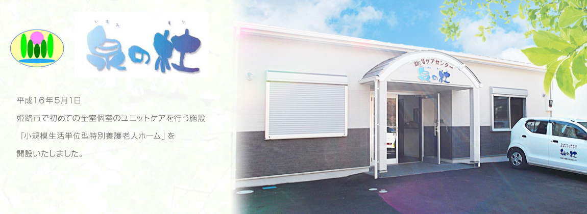 泉の杜　平成１６年５月１日　姫路市で初めての全室個室のユニットケアを行う施設「小規模生活単位型特別養護老人ホーム」を開設いたしました。