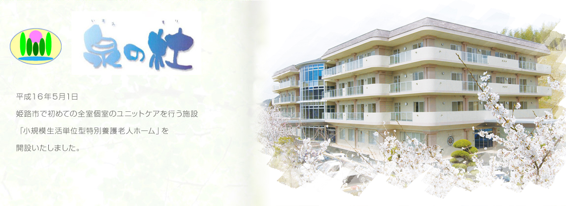 泉の杜　平成１６年５月１日　姫路市で初めての全室個室のユニットケアを行う施設「小規模生活単位型特別養護老人ホーム」を開設いたしました。