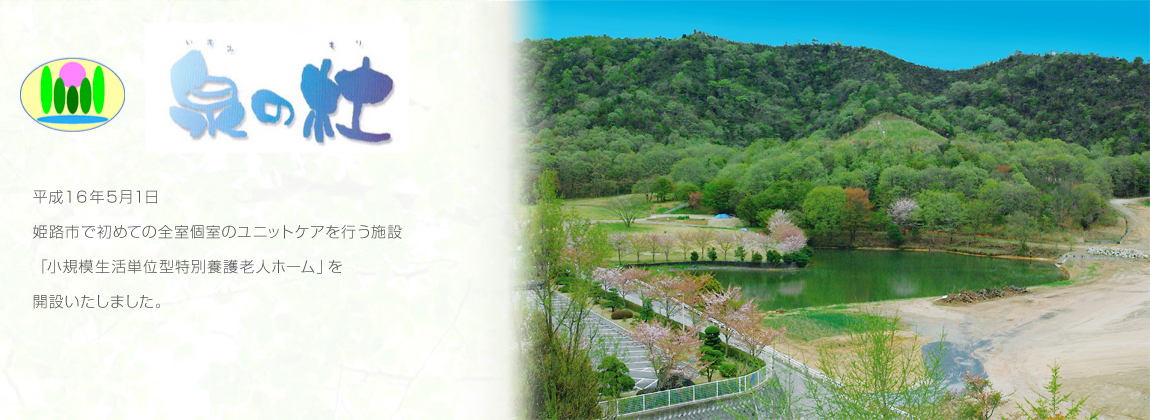 泉の杜　平成１６年５月１日　姫路市で初めての全室個室のユニットケアを行う施設「小規模生活単位型特別養護老人ホーム」を開設いたしました。